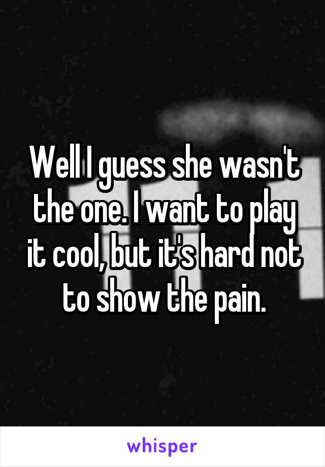 Well I guess she wasn't the one. I want to play it cool, but it's hard not to show the pain.