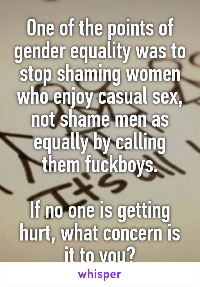 One of the points of gender equality was to stop shaming women who enjoy casual sex, not shame men as equally by calling them fuckboys.

If no one is getting hurt, what concern is it to you?