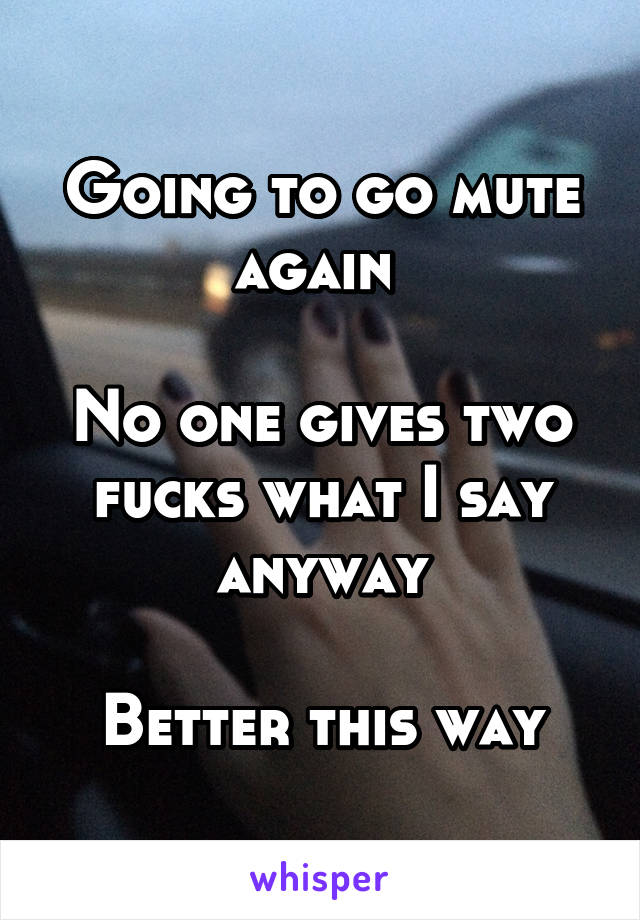 Going to go mute again 

No one gives two fucks what I say anyway

Better this way