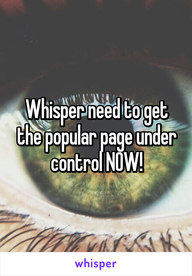 Whisper need to get the popular page under control NOW!