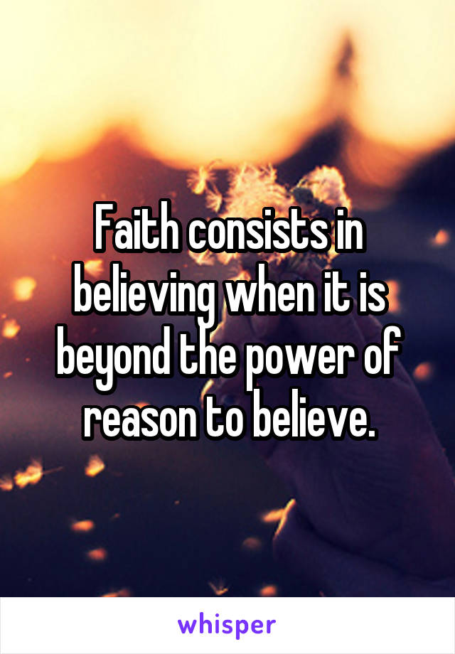 Faith consists in believing when it is beyond the power of reason to believe.