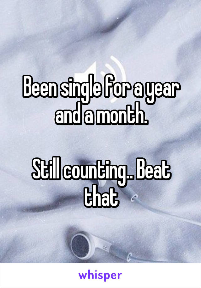 Been single for a year and a month.

Still counting.. Beat that