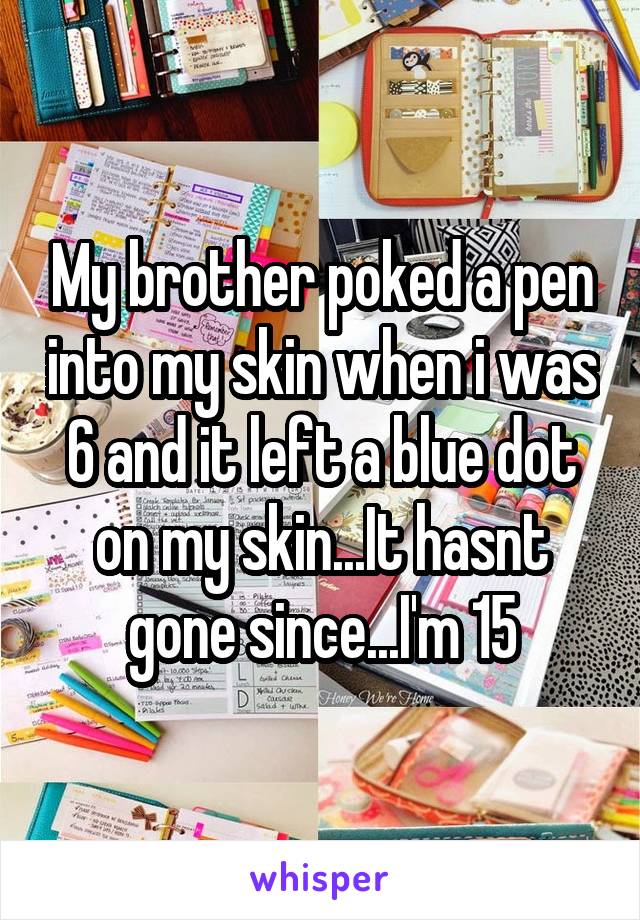 My brother poked a pen into my skin when i was 6 and it left a blue dot on my skin...It hasnt gone since...I'm 15