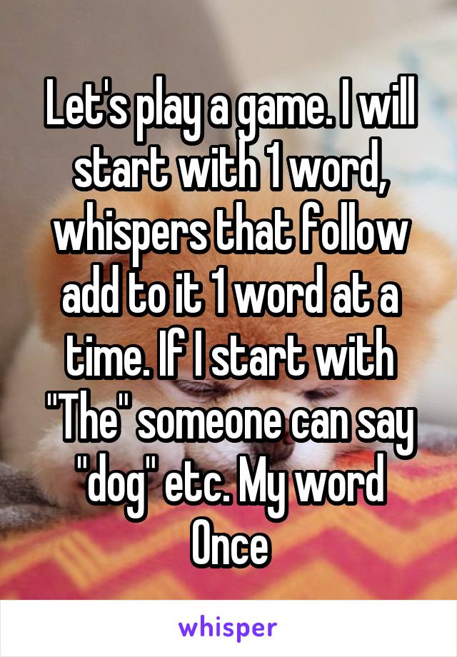 Let's play a game. I will start with 1 word, whispers that follow add to it 1 word at a time. If I start with "The" someone can say "dog" etc. My word
Once