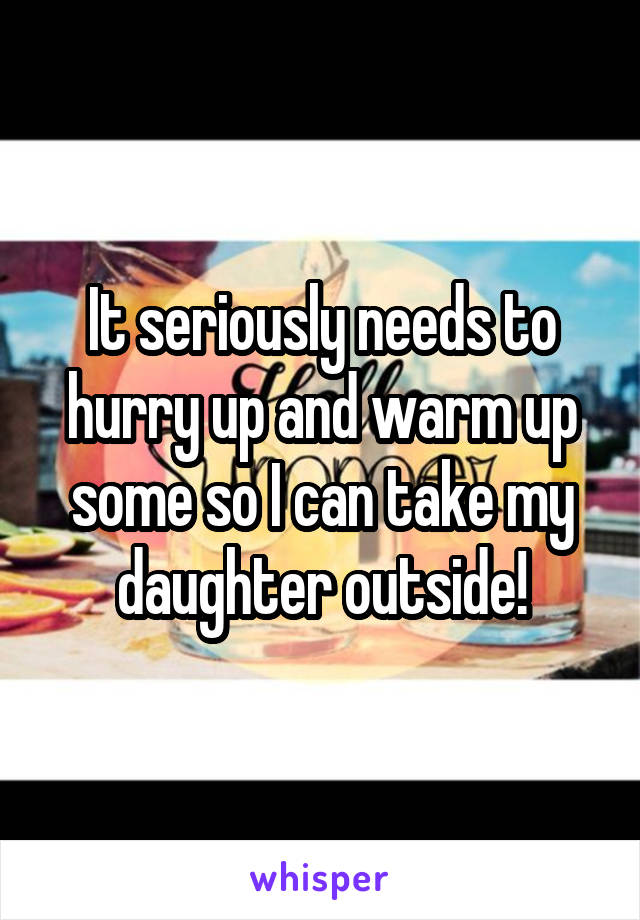 It seriously needs to hurry up and warm up some so I can take my daughter outside!