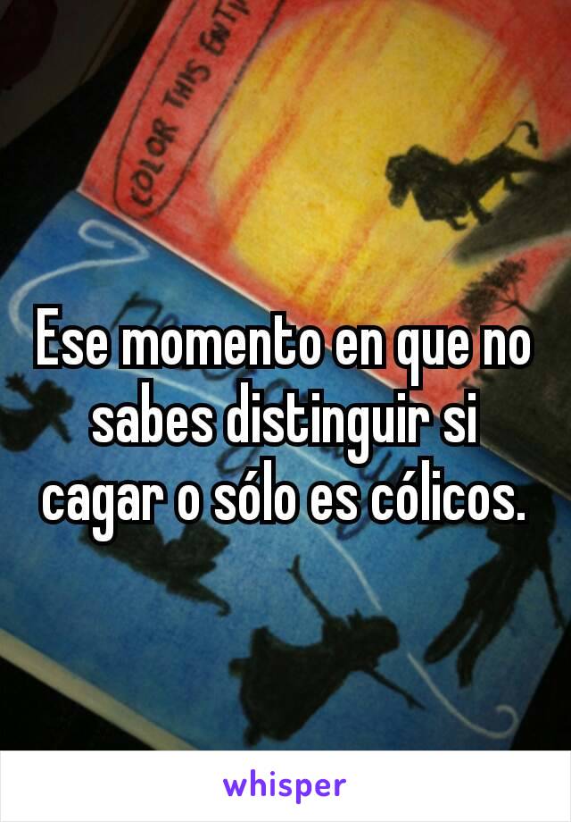 Ese momento en que no sabes distinguir si cagar o sólo es cólicos.