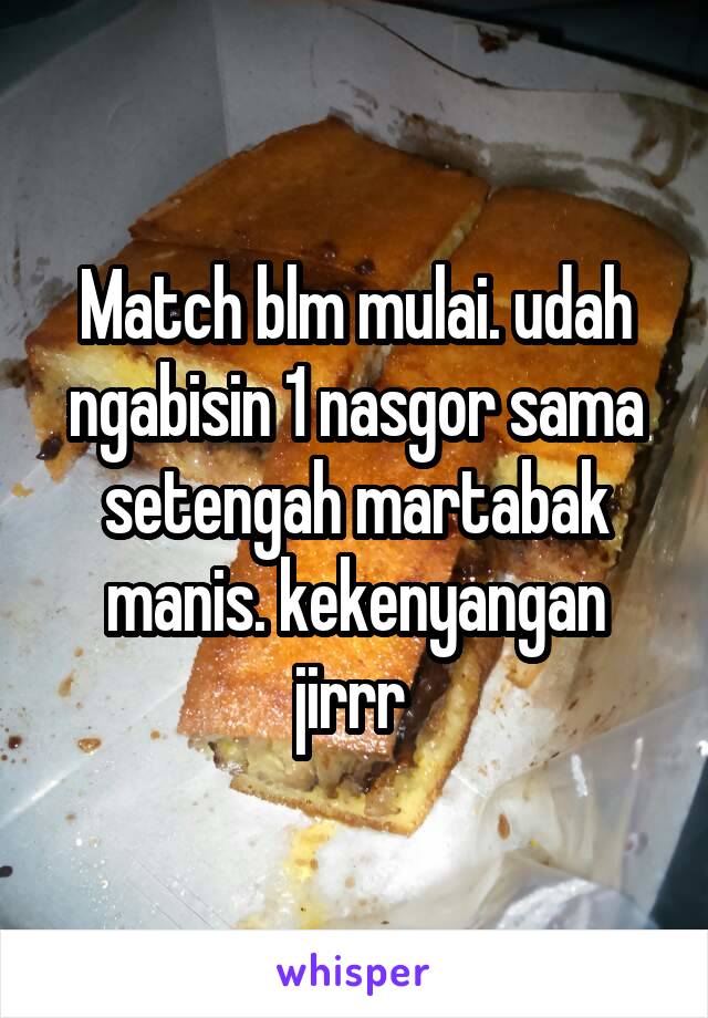 Match blm mulai. udah ngabisin 1 nasgor sama setengah martabak manis. kekenyangan jirrr 