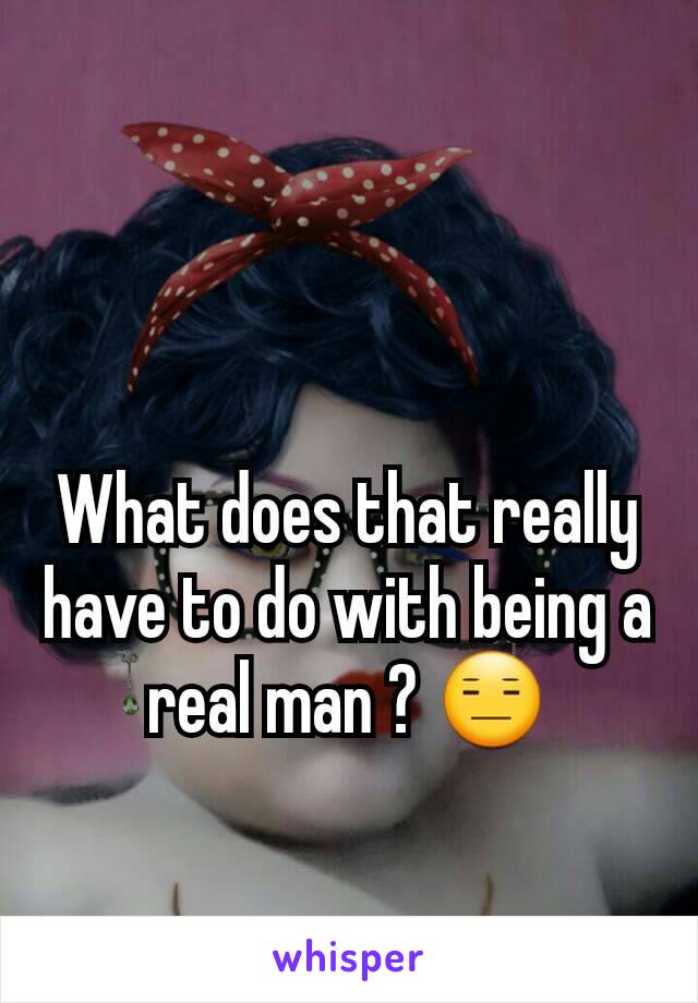 What does that really have to do with being a real man ? 😑