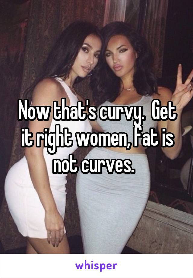 Now that's curvy.  Get it right women, fat is not curves.  