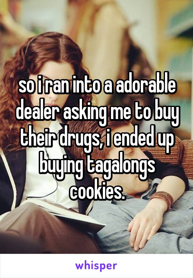 so i ran into a adorable dealer asking me to buy their drugs, i ended up buying tagalongs cookies.