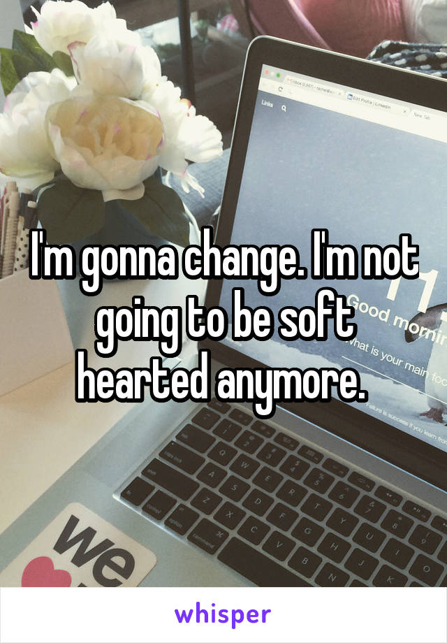 I'm gonna change. I'm not going to be soft hearted anymore. 