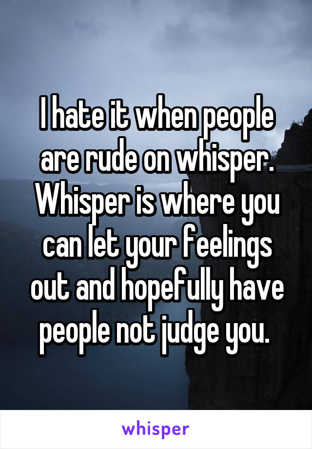 I hate it when people are rude on whisper. Whisper is where you can let your feelings out and hopefully have people not judge you. 