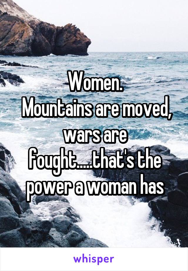 Women.
 Mountains are moved, wars are fought.....that's the power a woman has