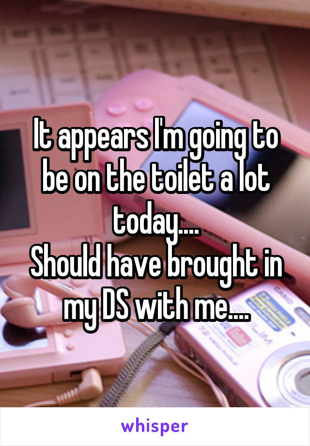 It appears I'm going to be on the toilet a lot today....
Should have brought in my DS with me....