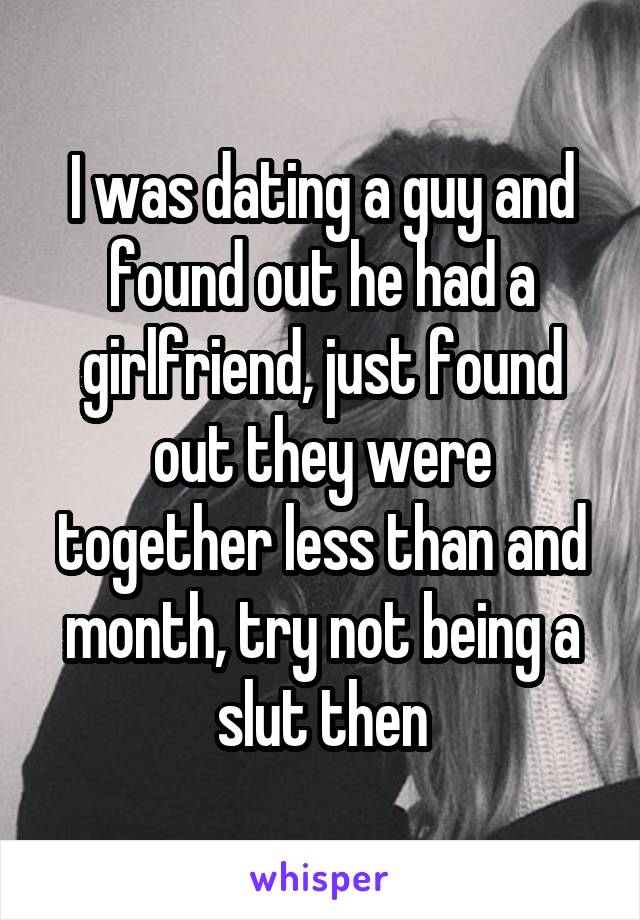 I was dating a guy and found out he had a girlfriend, just found out they were together less than and month, try not being a slut then