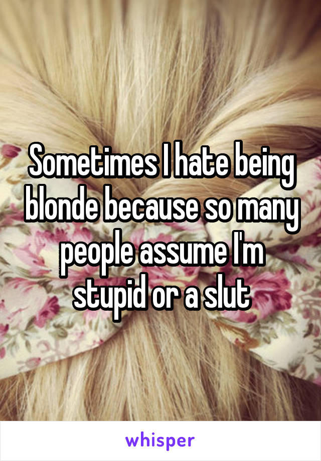 Sometimes I hate being blonde because so many people assume I'm stupid or a slut