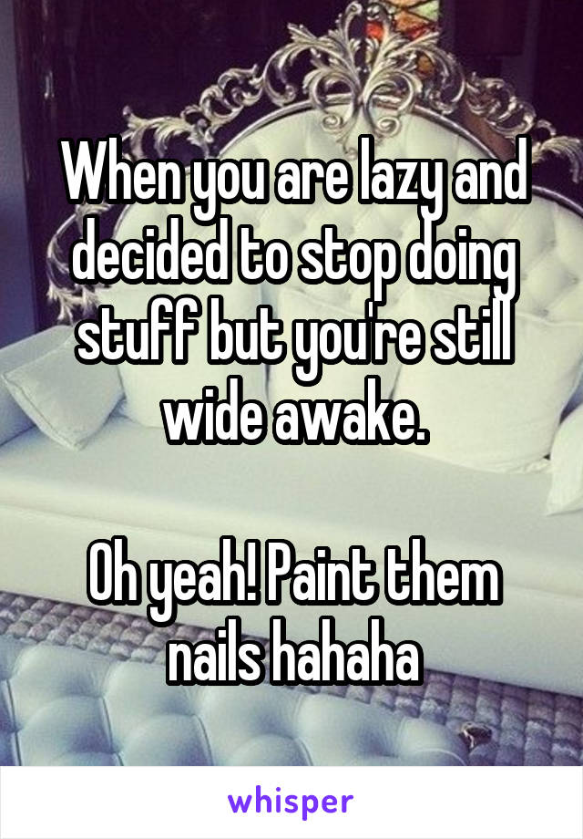 When you are lazy and decided to stop doing stuff but you're still wide awake.

Oh yeah! Paint them nails hahaha