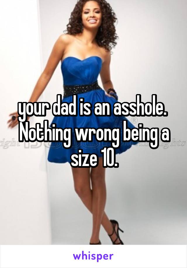 your dad is an asshole.  Nothing wrong being a size 10.