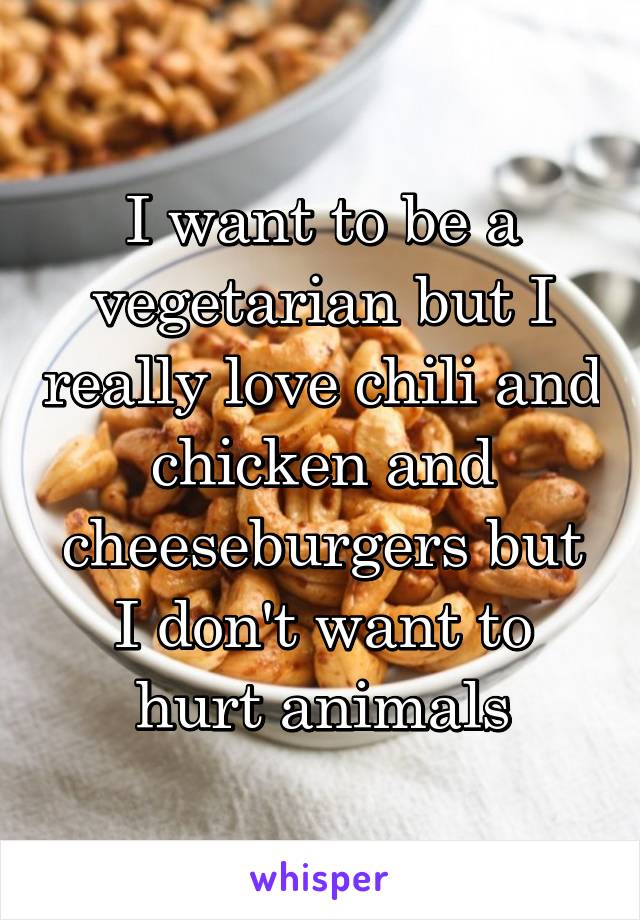 I want to be a vegetarian but I really love chili and chicken and cheeseburgers but I don't want to hurt animals