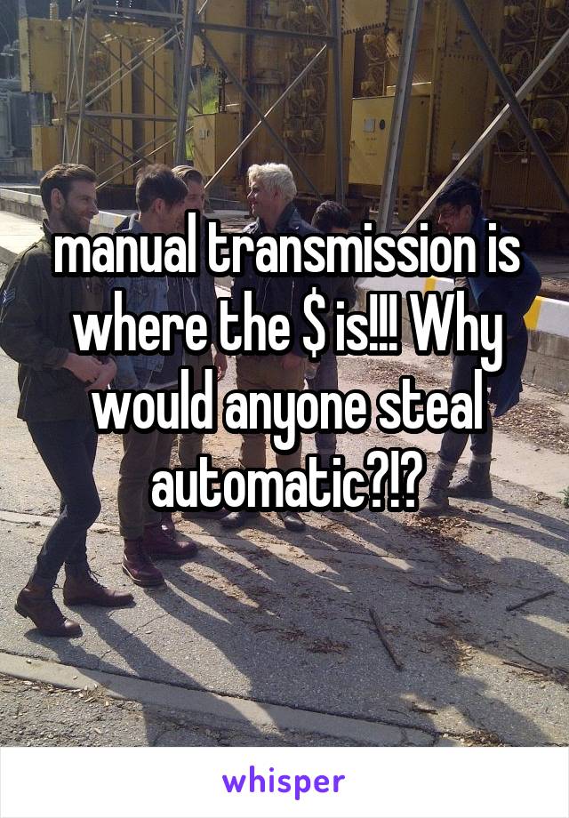 manual transmission is where the $ is!!! Why would anyone steal automatic?!?
