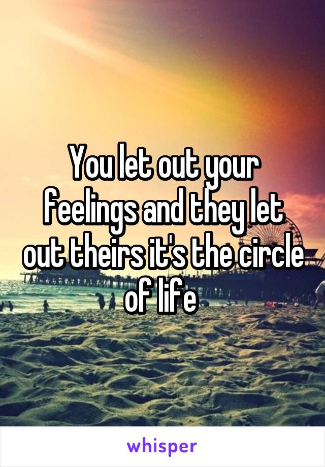 You let out your feelings and they let out theirs it's the circle of life 