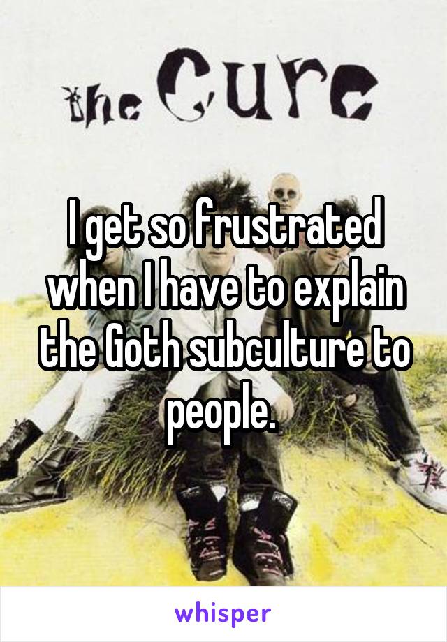 I get so frustrated when I have to explain the Goth subculture to people. 