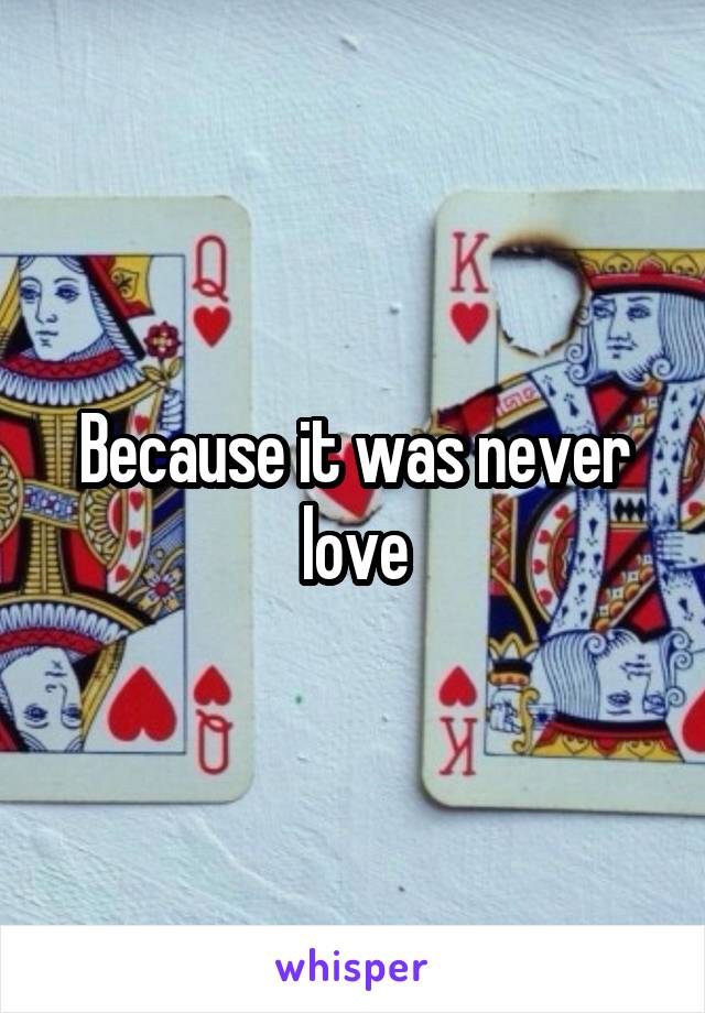 Because it was never love