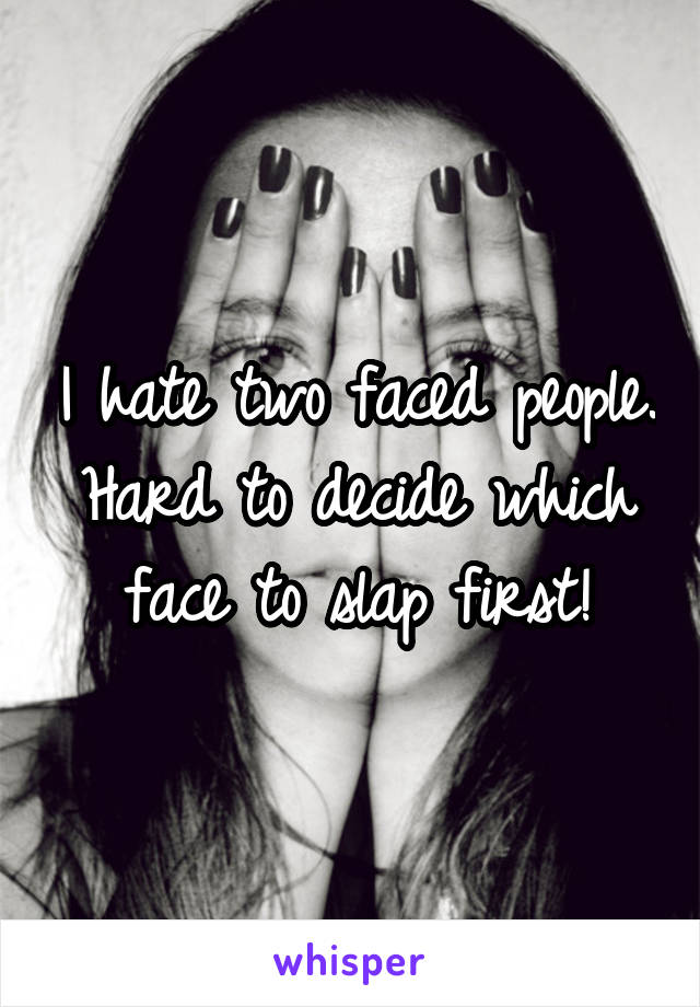 I hate two faced people. Hard to decide which face to slap first!