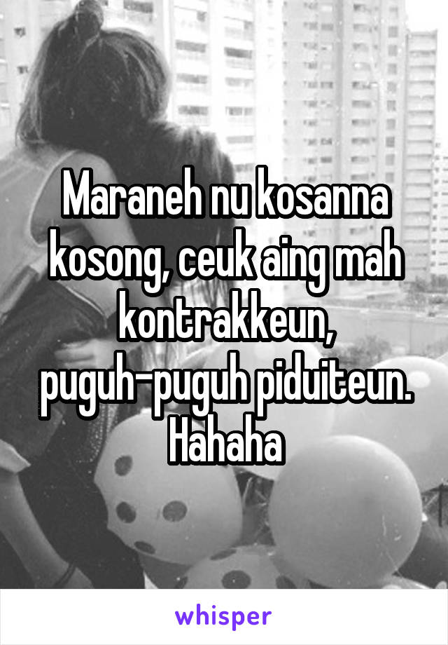 Maraneh nu kosanna kosong, ceuk aing mah kontrakkeun, puguh-puguh piduiteun. Hahaha