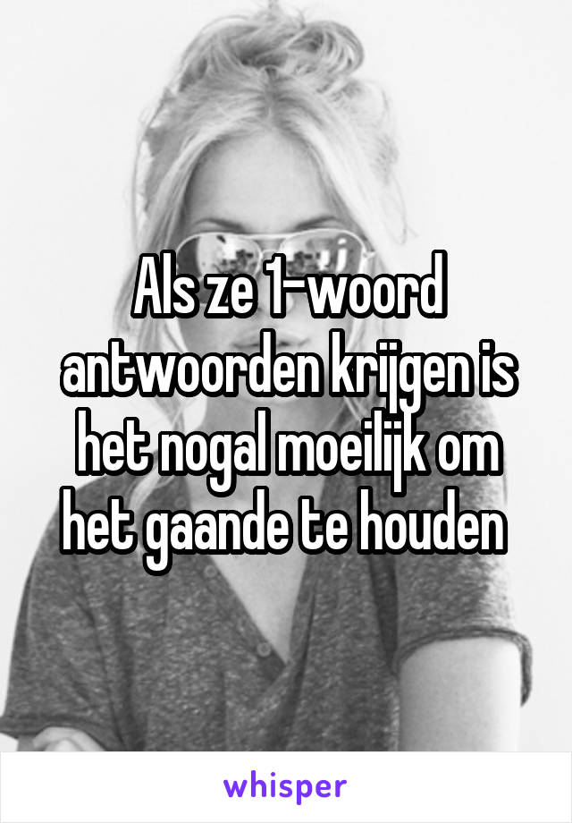 Als ze 1-woord antwoorden krijgen is het nogal moeilijk om het gaande te houden 