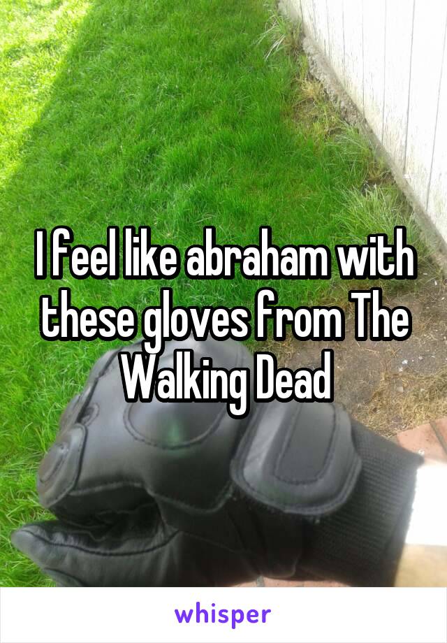 I feel like abraham with these gloves from The Walking Dead