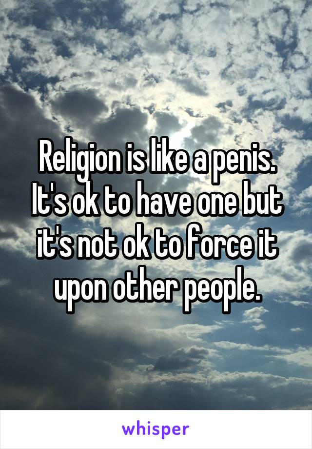 Religion is like a penis. It's ok to have one but it's not ok to force it upon other people.