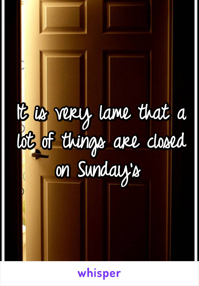 It is very lame that a lot of things are closed on Sunday's 