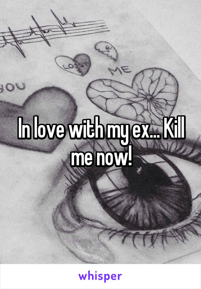 In love with my ex... Kill me now!