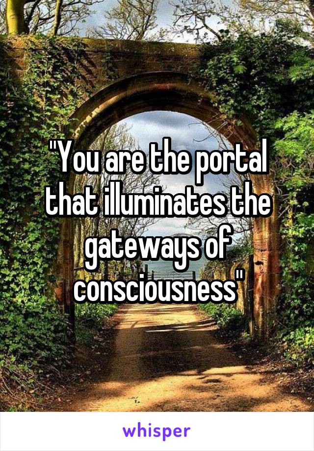 "You are the portal that illuminates the gateways of consciousness"