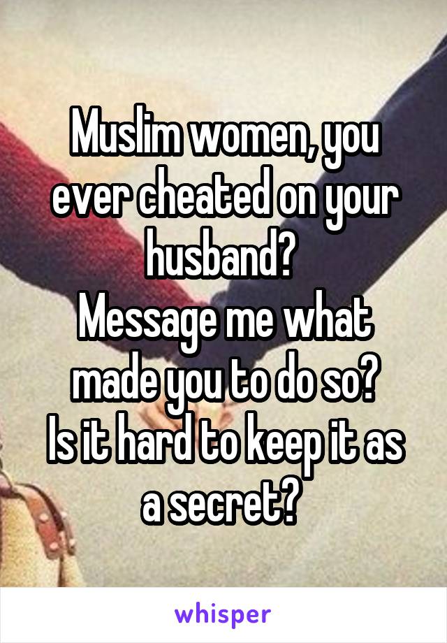 Muslim women, you ever cheated on your husband? 
Message me what made you to do so?
Is it hard to keep it as a secret? 