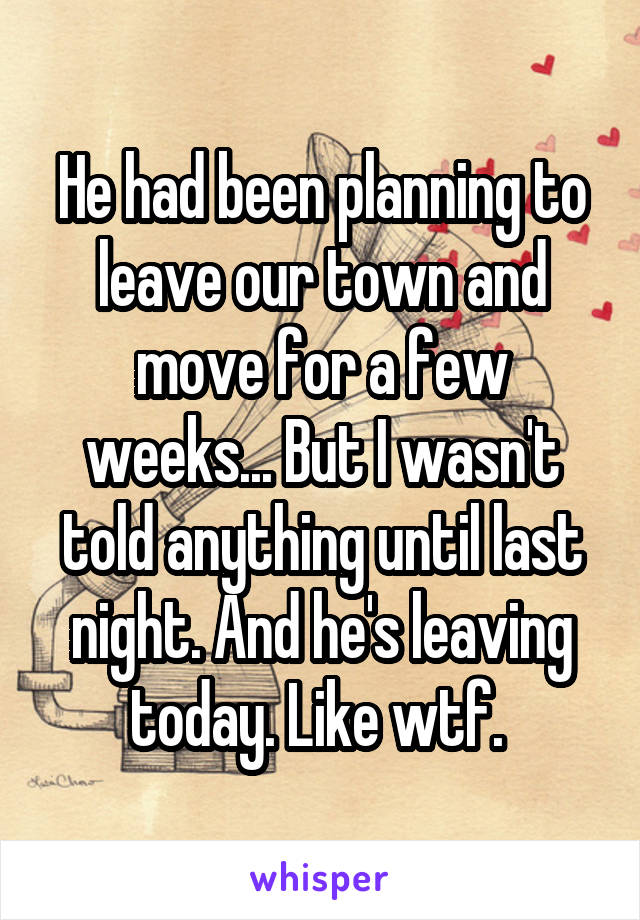 He had been planning to leave our town and move for a few weeks... But I wasn't told anything until last night. And he's leaving today. Like wtf. 