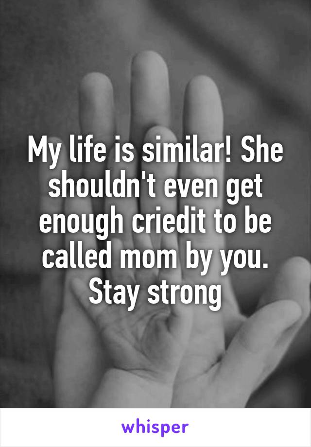 My life is similar! She shouldn't even get enough criedit to be called mom by you. Stay strong