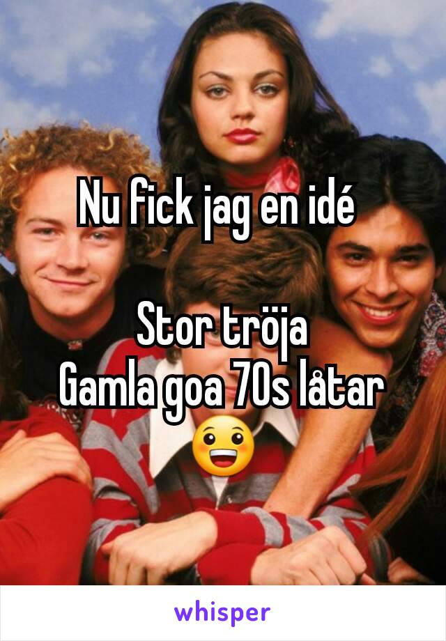 Nu fick jag en idé 

Stor tröja
Gamla goa 70s låtar
😀