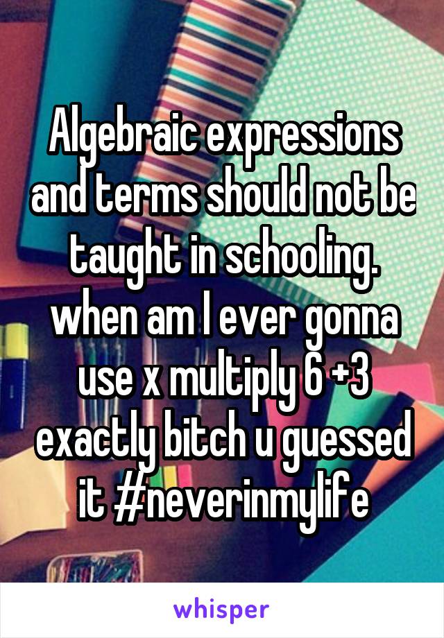 Algebraic expressions and terms should not be taught in schooling. when am I ever gonna use x multiply 6 +3 exactly bitch u guessed it #neverinmylife