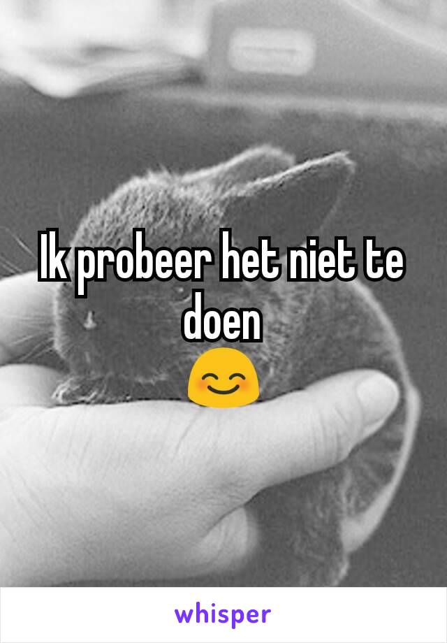 Ik probeer het niet te doen
😊