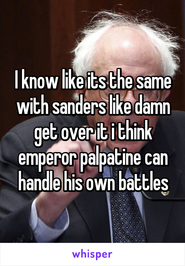 I know like its the same with sanders like damn get over it i think emperor palpatine can handle his own battles