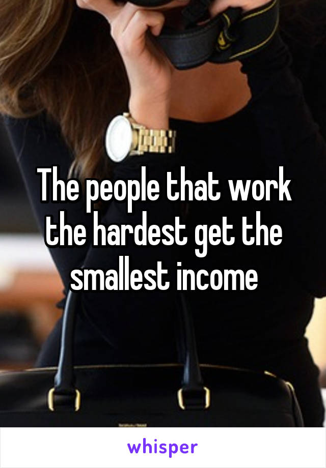 The people that work the hardest get the smallest income