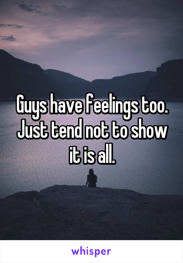 Guys have feelings too. Just tend not to show it is all.