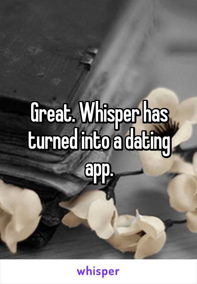 Great. Whisper has turned into a dating app.