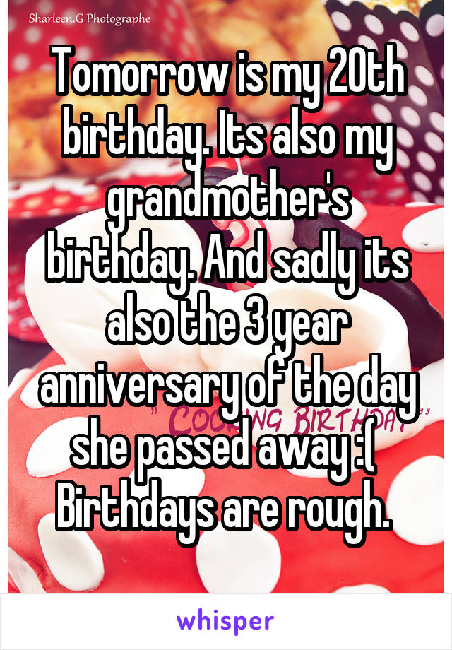 Tomorrow is my 20th birthday. Its also my grandmother's birthday. And sadly its also the 3 year anniversary of the day she passed away :( 
Birthdays are rough. 
