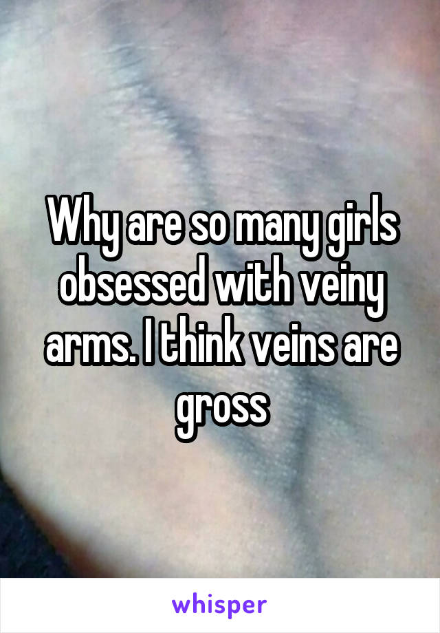 Why are so many girls obsessed with veiny arms. I think veins are gross