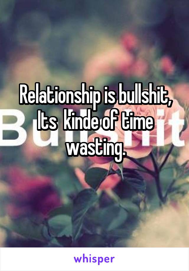 Relationship is bullshit,
Its  kinde of time wasting.
