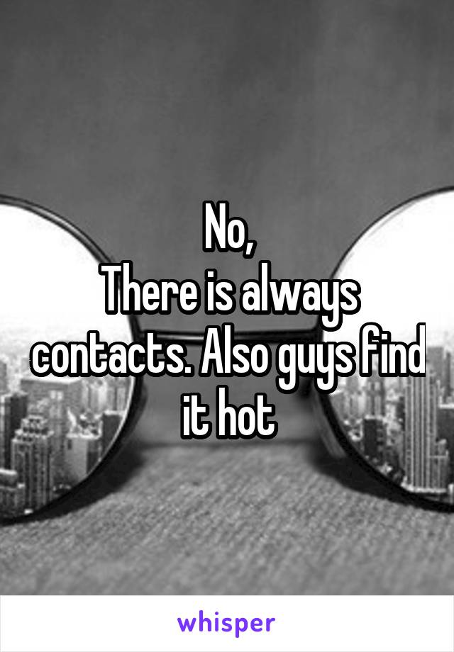 No,
There is always contacts. Also guys find it hot