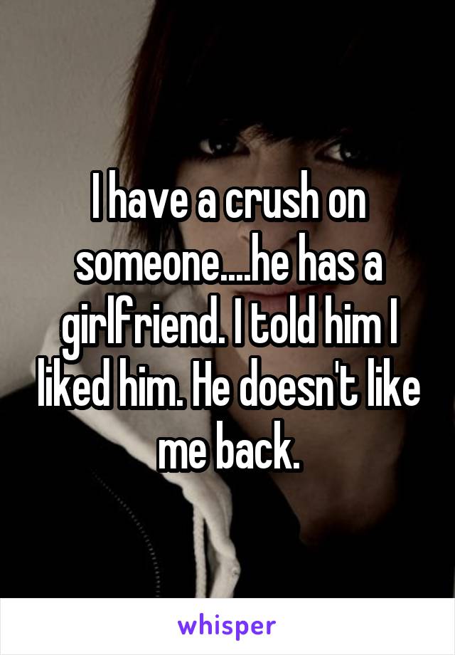 I have a crush on someone....he has a girlfriend. I told him I liked him. He doesn't like me back.